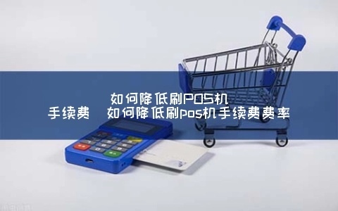 办理POS机如何降低手续费（POS机手续费省钱技巧）