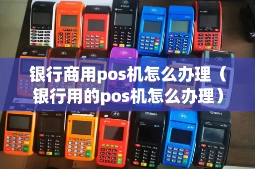 银行商用POS机怎么办理(详细解析银行商用POS机的申请流程) 银行商用POS机怎么办理(详细解析银行商用POS机的申请流程)