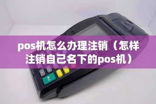 个体户pos机如何注销（个体户pos机注销流程及注意事项）