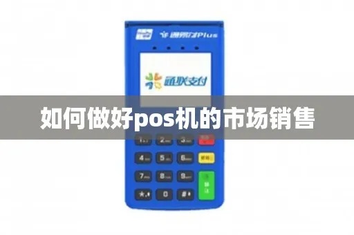 怎么售卖POS机,POS机销售技巧与渠道选择 怎么售卖POS机,POS机销售技巧与渠道选择