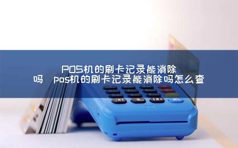 pos机消费记录如何删除,POS机消费记录取消方法介绍