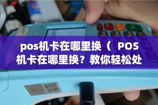 pos机换怎么换(详细介绍pos机更换步骤) pos机换怎么换(详细介绍pos机更换步骤)
