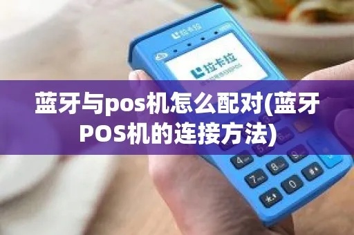 POS机如何连接蓝牙,POS机蓝牙连接方法详解 POS机如何连接蓝牙,POS机蓝牙连接方法详解
