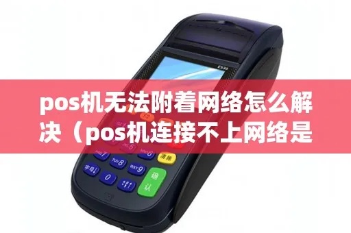 POS机无法连接网络怎么处理?POS机联网故障排除指南 POS机无法连接网络怎么处理?POS机联网故障排除指南