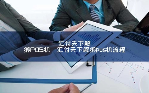 怎么解绑汇付天下pos机（快速解决汇付天下pos机解绑问题）