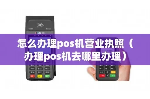 pos机营业执照要怎么填（详解POS机办理营业执照的步骤）