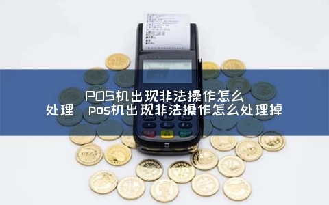 非法Pos机怎么处理,非法Pos机解除方法分享 非法Pos机怎么处理,非法Pos机解除方法分享