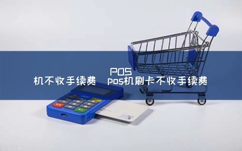 POS机怎么刷不收手续费（零手续费刷卡技巧）