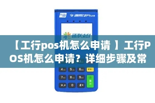 工行手机POS机申请流程详解,工行手机POS机办理步骤介绍 工行手机POS机申请流程详解,工行手机POS机办理步骤介绍