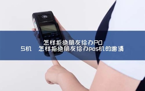 怎么拒绝朋友给办pos机(拒绝朋友的商业合作提议技巧) 怎么拒绝朋友给办pos机(拒绝朋友的商业合作提议技巧)