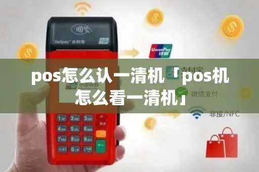 怎么正确区分POS机一清机,POS机清机操作步骤详解 怎么正确区分POS机一清机,POS机清机操作步骤详解