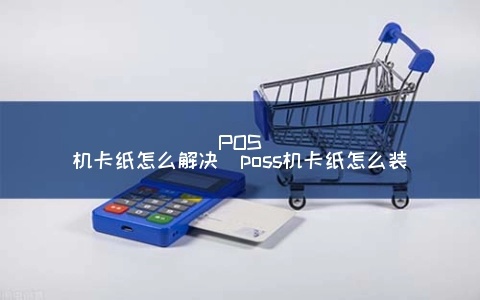 POS机卡纸怎么重新装填,POS机卡纸更换步骤详解 POS机卡纸怎么重新装填,POS机卡纸更换步骤详解