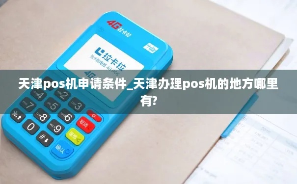 天津pos机申请流程详解,天津pos机申请条件及办理步骤 天津pos机申请流程详解,天津pos机申请条件及办理步骤