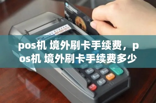 POS机境外刷卡费用,POS机境外使用攻略 POS机境外刷卡费用,POS机境外使用攻略