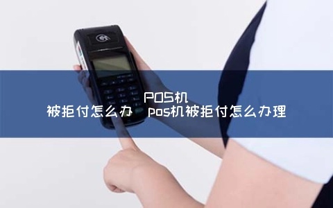 pos机拒付怎么办,商家pos机拒付怎么处理 pos机拒付怎么办,商家pos机拒付怎么处理