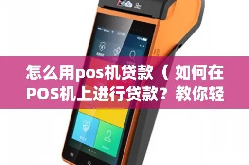 如何正确使用POS机进行贷款,POS机贷款步骤详解 如何正确使用POS机进行贷款,POS机贷款步骤详解