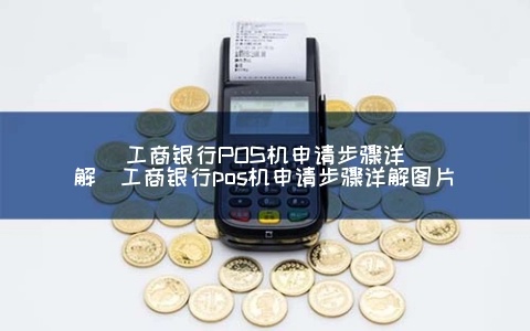 如何申请工行POS机,工行POS机申请流程详解