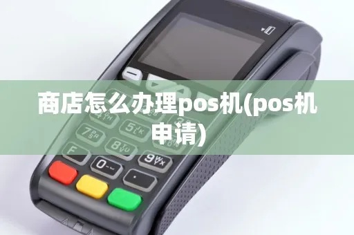商店如何办POS机(POS机办理流程和使用技巧) 商店如何办POS机(POS机办理流程和使用技巧)