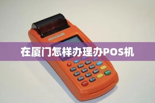 厦门POS机发票申领步骤详解，厦门POS机发票申领流程介绍