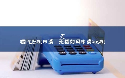 无锡怎么办理pos机(办理pos机的流程和注意事项) 无锡怎么办理pos机(办理pos机的流程和注意事项)