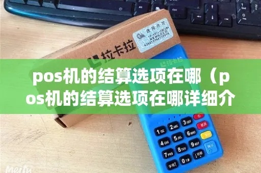 POS机单位结算怎么更改(POS机结算方式调整指南) POS机单位结算怎么更改(POS机结算方式调整指南)
