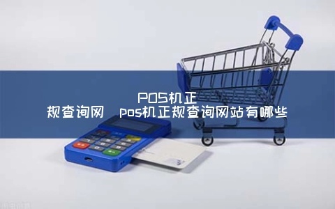 怎么查询POS机正规(POS机正规渠道查询方法) 怎么查询POS机正规(POS机正规渠道查询方法)